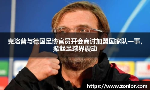 克洛普与德国足协官员开会商讨加盟国家队一事，掀起足球界震动