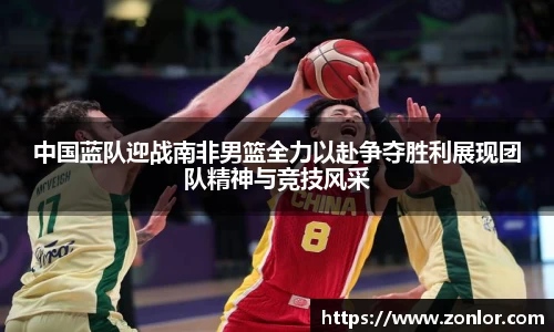 中国蓝队迎战南非男篮全力以赴争夺胜利展现团队精神与竞技风采