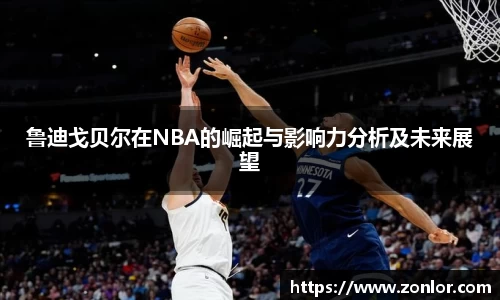 鲁迪戈贝尔在NBA的崛起与影响力分析及未来展望