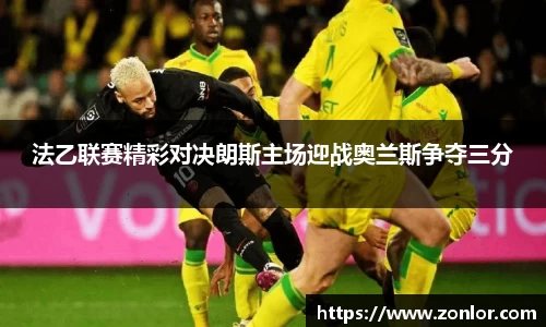 法乙联赛精彩对决朗斯主场迎战奥兰斯争夺三分