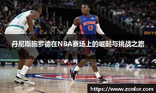 丹尼斯施罗德在NBA赛场上的崛起与挑战之路